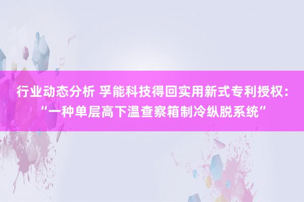 行业动态分析 孚能科技得回实用新式专利授权：“一种单层高下温查察箱制冷纵脱系统”