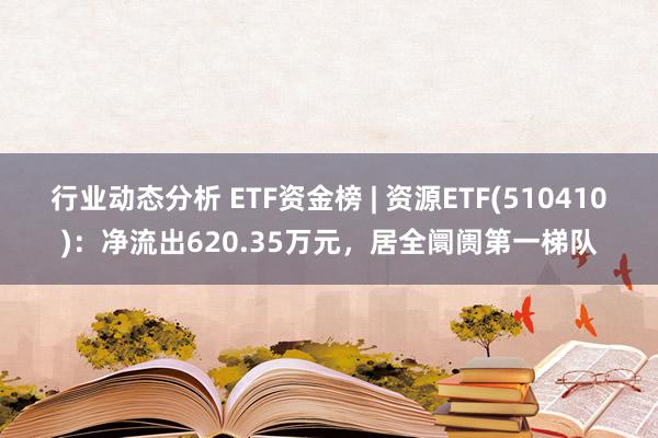 行业动态分析 ETF资金榜 | 资源ETF(510410)：净流出620.35万元，居全阛阓第一梯队