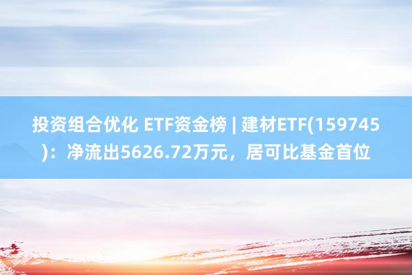 投资组合优化 ETF资金榜 | 建材ETF(159745)：净流出5626.72万元，居可比基金首位