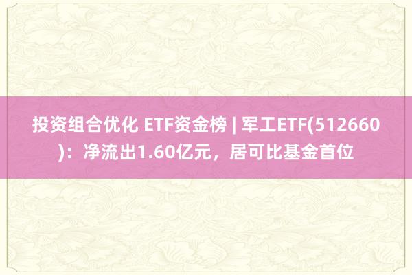 投资组合优化 ETF资金榜 | 军工ETF(512660)：净流出1.60亿元，居可比基金首位