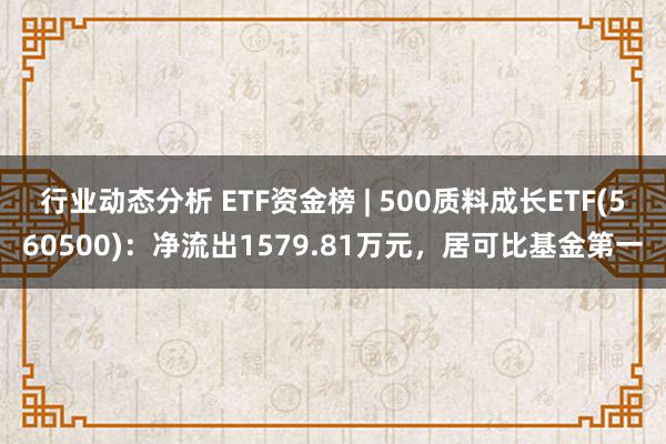 行业动态分析 ETF资金榜 | 500质料成长ETF(560500)：净流出1579.81万元，居可比基金第一