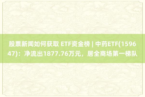 股票新闻如何获取 ETF资金榜 | 中药ETF(159647)：净流出1877.76万元，居全商场第一梯队