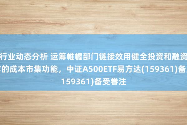 行业动态分析 运筹帷幄部门链接效用健全投资和融资相协作的成本市集功能，中证A500ETF易方达(159361)备受眷注