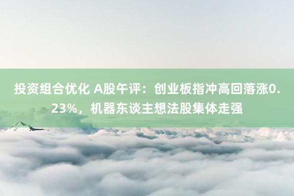 投资组合优化 A股午评：创业板指冲高回落涨0.23%，机器东谈主想法股集体走强