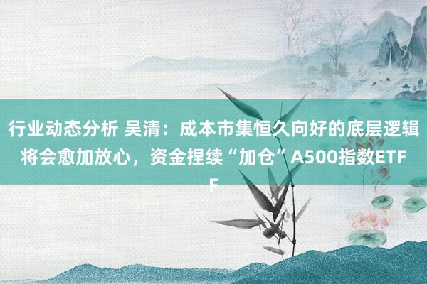 行业动态分析 吴清：成本市集恒久向好的底层逻辑将会愈加放心，资金捏续“加仓”A500指数ETF