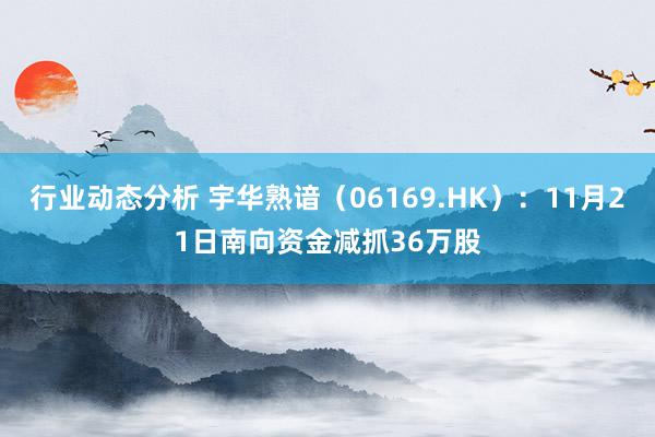 行业动态分析 宇华熟谙（06169.HK）：11月21日南向资金减抓36万股