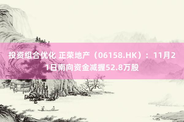 投资组合优化 正荣地产（06158.HK）：11月21日南向资金减握52.8万股