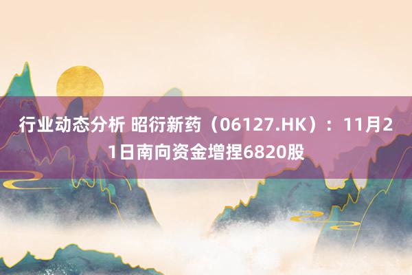 行业动态分析 昭衍新药（06127.HK）：11月21日南向资金增捏6820股