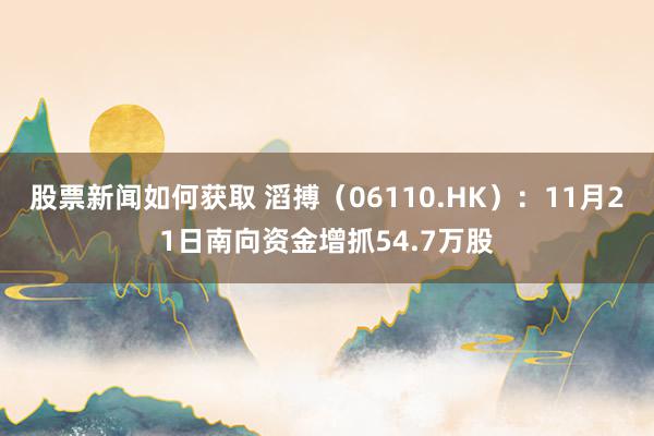 股票新闻如何获取 滔搏（06110.HK）：11月21日南向资金增抓54.7万股