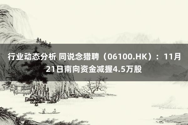 行业动态分析 同说念猎聘（06100.HK）：11月21日南向资金减握4.5万股