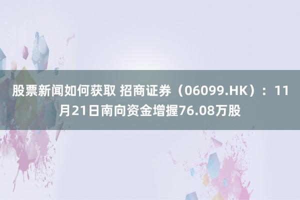 股票新闻如何获取 招商证券（06099.HK）：11月21日南向资金增握76.08万股