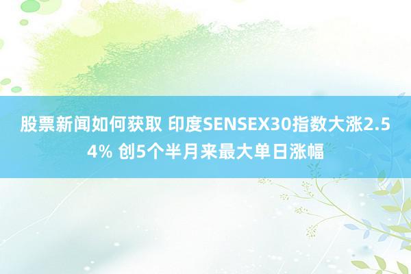 股票新闻如何获取 印度SENSEX30指数大涨2.54% 创5个半月来最大单日涨幅