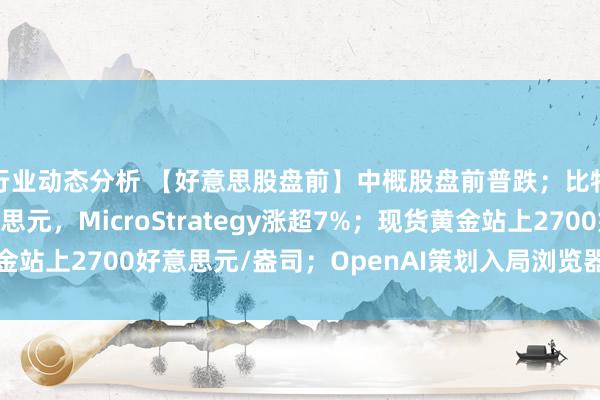 行业动态分析 【好意思股盘前】中概股盘前普跌；比特币上破99000好意思元，MicroStrategy涨超7%；现货黄金站上2700好意思元/盎司；OpenAI策划入局浏览器市集，与谷歌较量