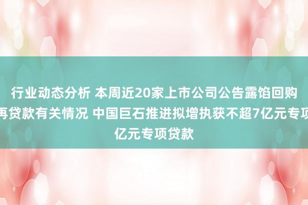 行业动态分析 本周近20家上市公司公告露馅回购增执再贷款有关情况 中国巨石推进拟增执获不超7亿元专项贷款