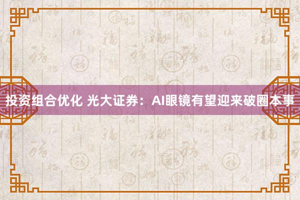 投资组合优化 光大证券：AI眼镜有望迎来破圈本事