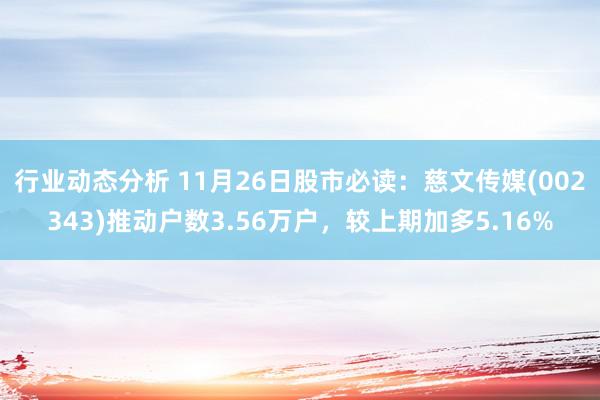 行业动态分析 11月26日股市必读：慈文传媒(002343)推动户数3.56万户，较上期加多5.16%