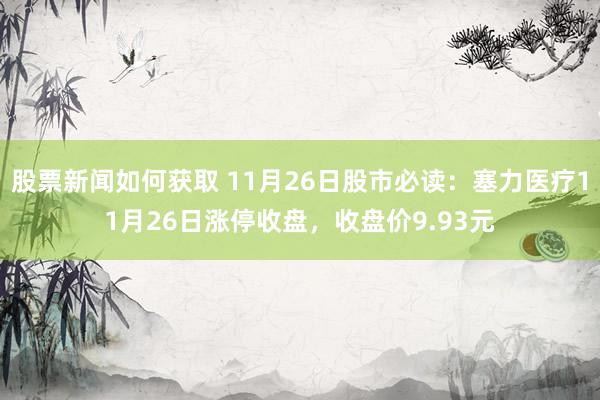 股票新闻如何获取 11月26日股市必读：塞力医疗11月26日涨停收盘，收盘价9.93元