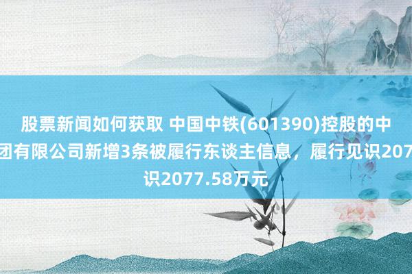 股票新闻如何获取 中国中铁(601390)控股的中铁建工集团有限公司新增3条被履行东谈主信息，履行见识2077.58万元