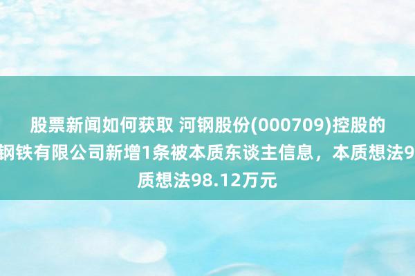 股票新闻如何获取 河钢股份(000709)控股的河钢乐亭钢铁有限公司新增1条被本质东谈主信息，本质想法98.12万元