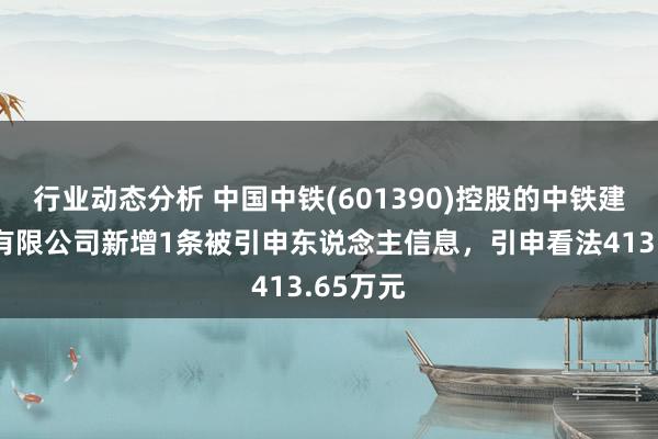 行业动态分析 中国中铁(601390)控股的中铁建工集团有限公司新增1条被引申东说念主信息，引申看法413.65万元