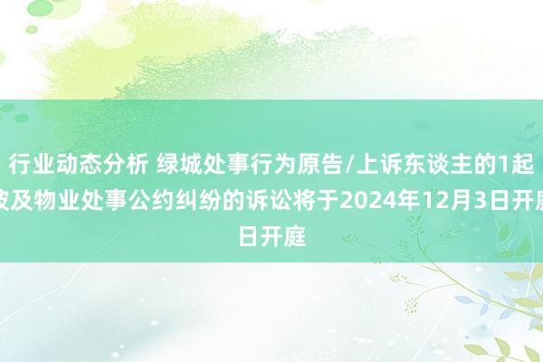 行业动态分析 绿城处事行为原告/上诉东谈主的1起波及物业处事公约纠纷的诉讼将于2024年12月3日开庭