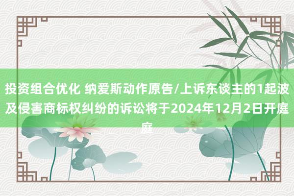 投资组合优化 纳爱斯动作原告/上诉东谈主的1起波及侵害商标权纠纷的诉讼将于2024年12月2日开庭