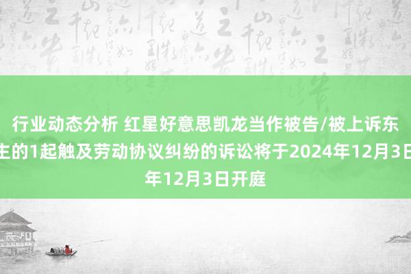 行业动态分析 红星好意思凯龙当作被告/被上诉东说念主的1起触及劳动协议纠纷的诉讼将于2024年12月3日开庭