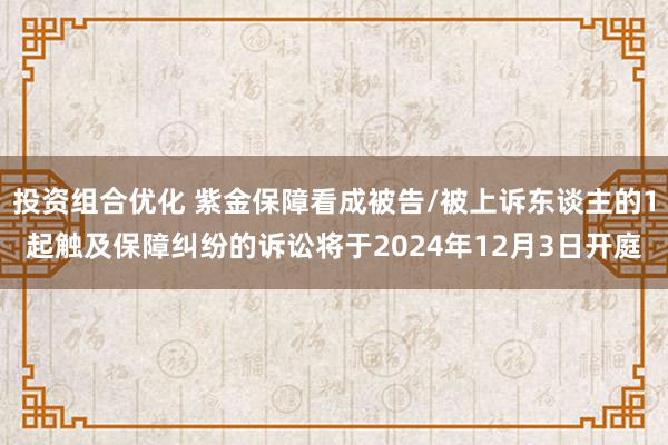 投资组合优化 紫金保障看成被告/被上诉东谈主的1起触及保障纠纷的诉讼将于2024年12月3日开庭