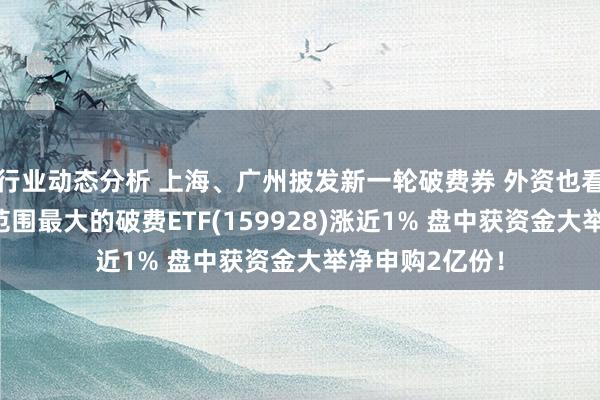 行业动态分析 上海、广州披发新一轮破费券 外资也看好A股破费！范围最大的破费ETF(159928)涨近1% 盘中获资金大举净申购2亿份！