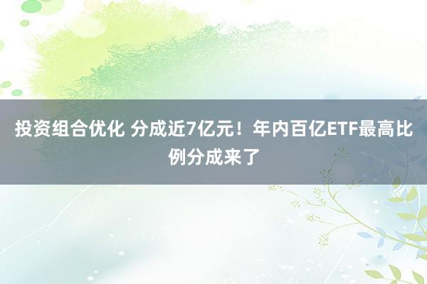 投资组合优化 分成近7亿元！年内百亿ETF最高比例分成来了