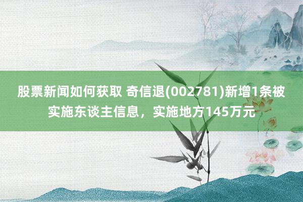 股票新闻如何获取 奇信退(002781)新增1条被实施东谈主信息，实施地方145万元