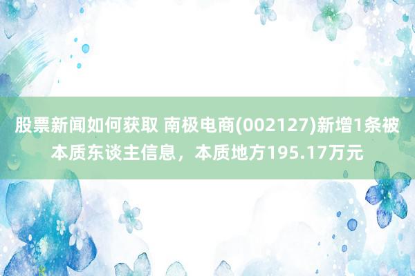 股票新闻如何获取 南极电商(002127)新增1条被本质东谈主信息，本质地方195.17万元