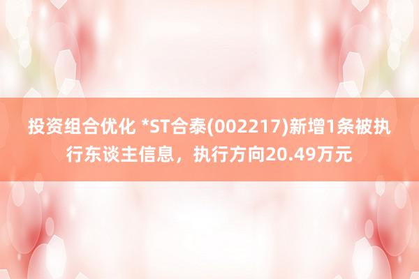 投资组合优化 *ST合泰(002217)新增1条被执行东谈主信息，执行方向20.49万元