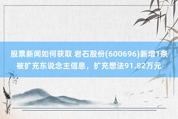 股票新闻如何获取 岩石股份(600696)新增1条被扩充东说念主信息，扩充想法91.82万元