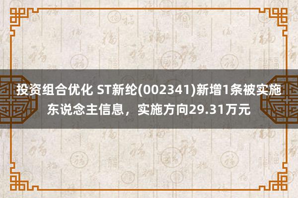 投资组合优化 ST新纶(002341)新增1条被实施东说念主信息，实施方向29.31万元