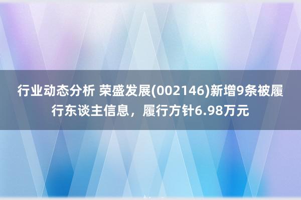 行业动态分析 荣盛发展(002146)新增9条被履行东谈主信息，履行方针6.98万元