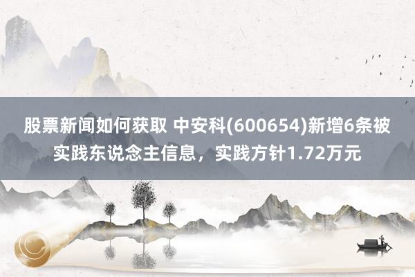 股票新闻如何获取 中安科(600654)新增6条被实践东说念主信息，实践方针1.72万元