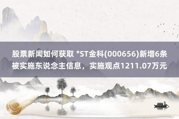 股票新闻如何获取 *ST金科(000656)新增6条被实施东说念主信息，实施观点1211.07万元