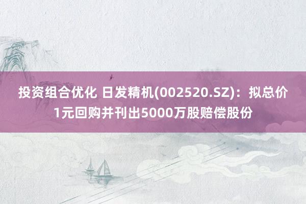 投资组合优化 日发精机(002520.SZ)：拟总价1元回购并刊出5000万股赔偿股份