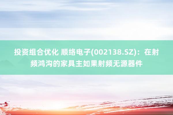 投资组合优化 顺络电子(002138.SZ)：在射频鸿沟的家具主如果射频无源器件