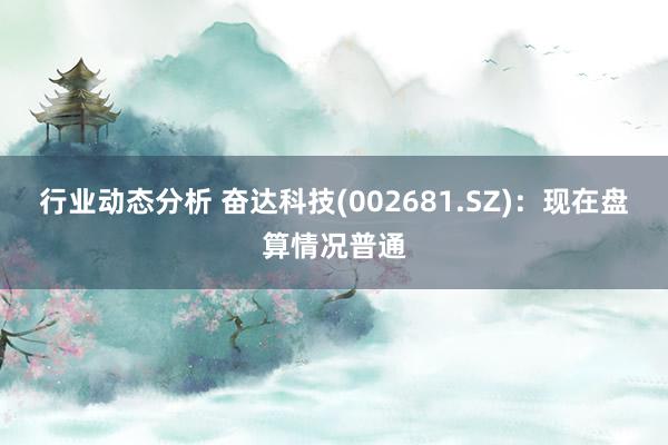 行业动态分析 奋达科技(002681.SZ)：现在盘算情况普通