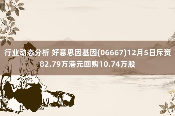 行业动态分析 好意思因基因(06667)12月5日斥资82.79万港元回购10.74万股