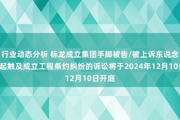 行业动态分析 标龙成立集团手脚被告/被上诉东说念主的1起触及成立工程条约纠纷的诉讼将于2024年12月10日开庭