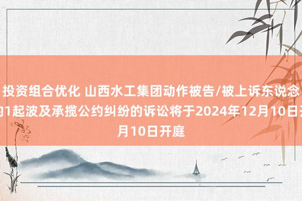 投资组合优化 山西水工集团动作被告/被上诉东说念主的1起波及承揽公约纠纷的诉讼将于2024年12月10日开庭