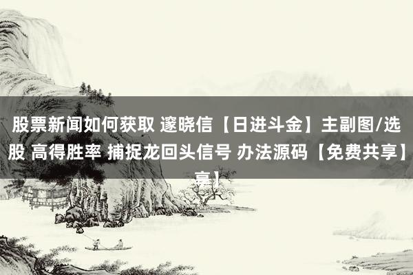 股票新闻如何获取 邃晓信【日进斗金】主副图/选股 高得胜率 捕捉龙回头信号 办法源码【免费共享】