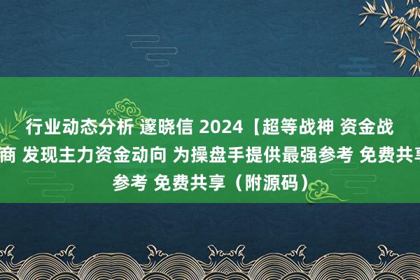 行业动态分析 邃晓信 2024【超等战神 资金战法】全套洽商 发现主力资金动向 为操盘手提供最强参考 免费共享（附源码）