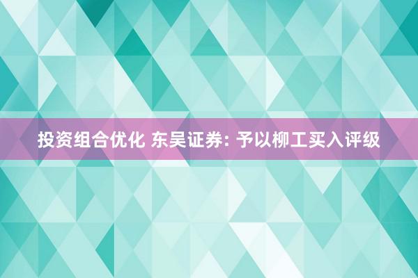 投资组合优化 东吴证券: 予以柳工买入评级