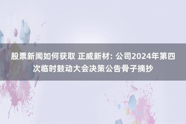 股票新闻如何获取 正威新材: 公司2024年第四次临时鼓动大会决策公告骨子摘抄