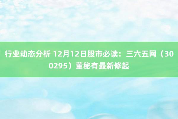 行业动态分析 12月12日股市必读：三六五网（300295）董秘有最新修起