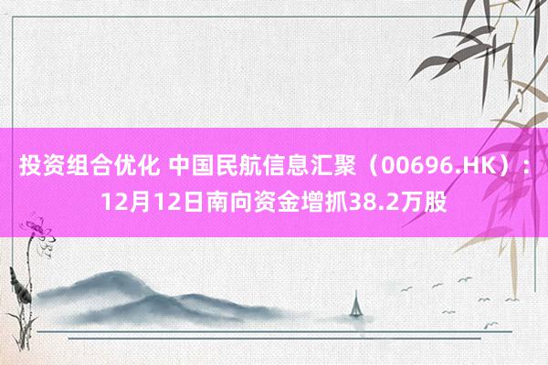 投资组合优化 中国民航信息汇聚（00696.HK）：12月12日南向资金增抓38.2万股